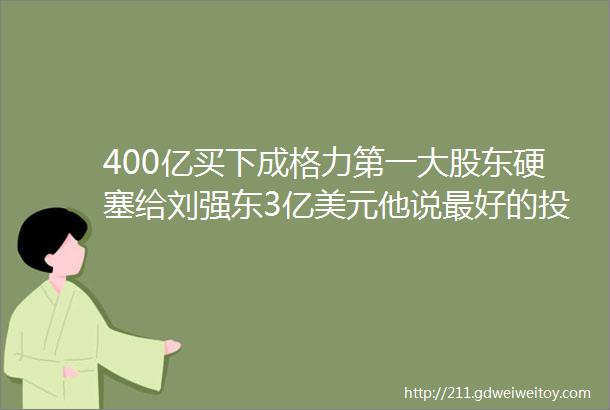 400亿买下成格力第一大股东硬塞给刘强东3亿美元他说最好的投资机会在于ldquo傻x窗口rdquo